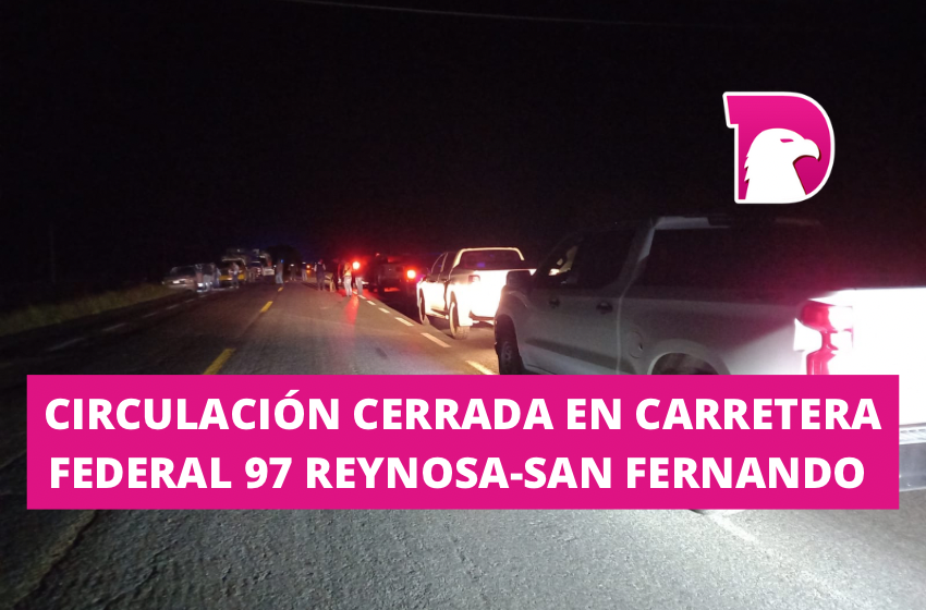  Circulación cerrada en Carretera Federal 97 Reynosa-San Fernando
