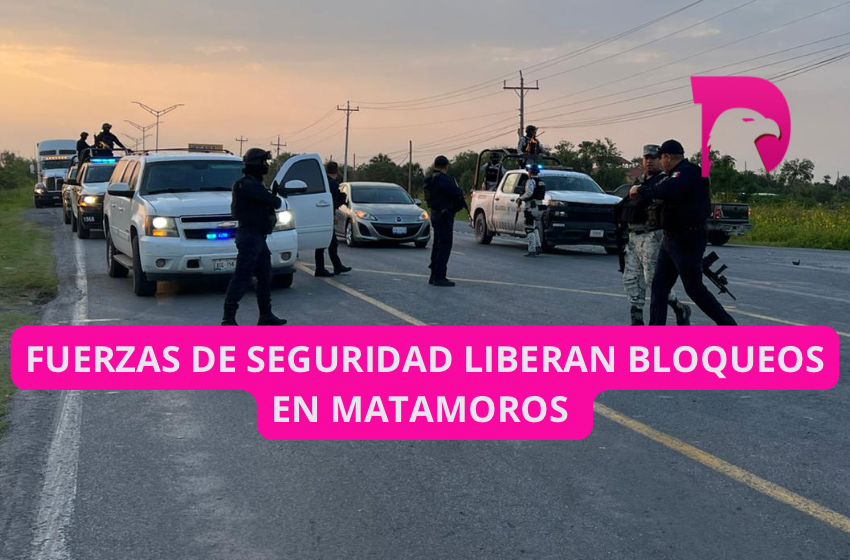  Fuerzas de seguridad liberan bloqueos en Matamoros