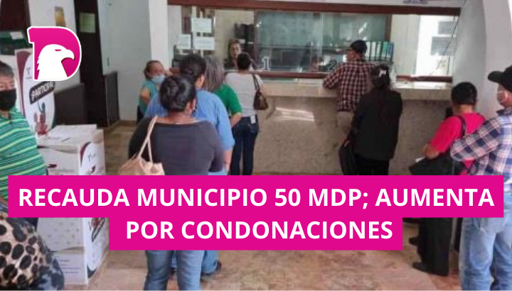  Recauda Municipio 50 mdp; aumenta por condonaciones