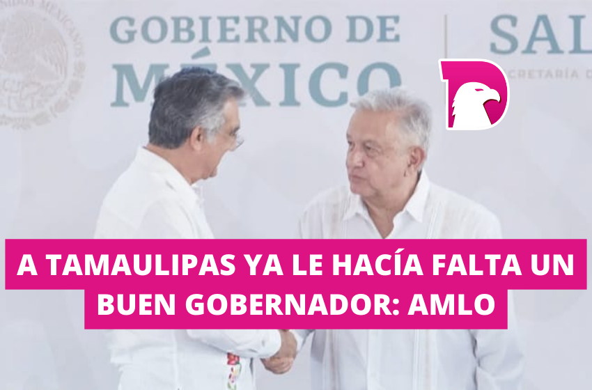  A Tamaulipas ya le hacía falta un buen gobernador: AMLO