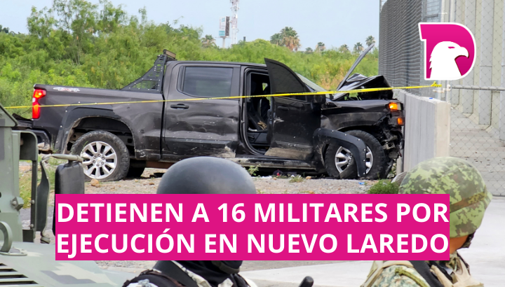  Detienen a 16 militares por ejecución de cinco personas en Nuevo Laredo