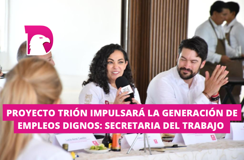  Proyecto Trión impulsará la generación de empleos dignos: Secretaria del Trabajo