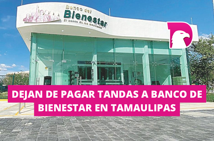  Dejan de pagar tandas a Banco de Bienestar en Tamaulipas