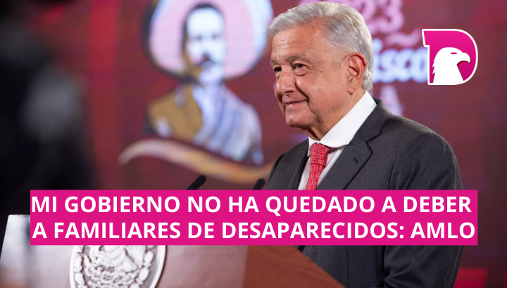  Mi gobierno no ha quedado a deber a familiares de desaparecidos: AMLO