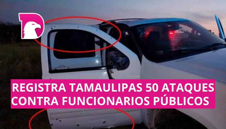  Registra Tamaulipas 50 ataques contra funcionarios públicos