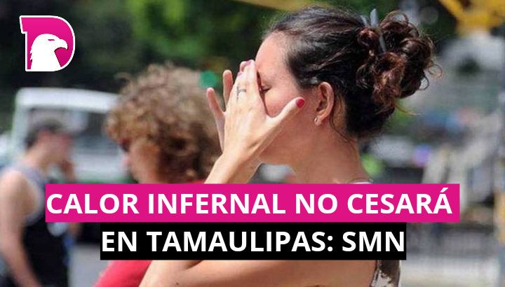  Calor infernal no cesará en Tamaulipas: SMN