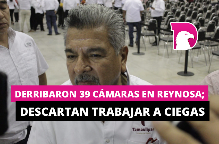  Derribaron 39 cámaras en Reynosa; descartan trabajar a ciegas