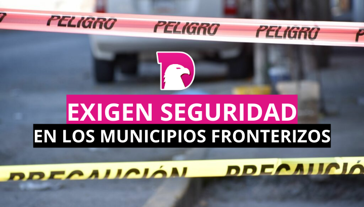  Exigen mejorar seguridad en los municipios fronterizos