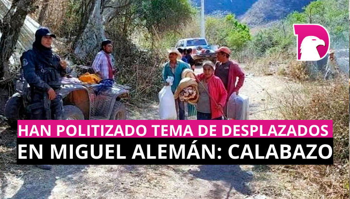 Han politizado tema de desplazados en Miguel Alemán: Calabazo
