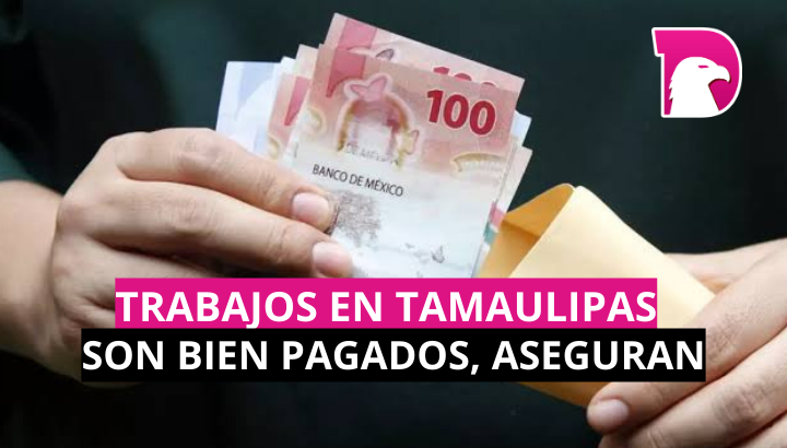  Trabajos en Tamaulipas son bien pagados, aseguran