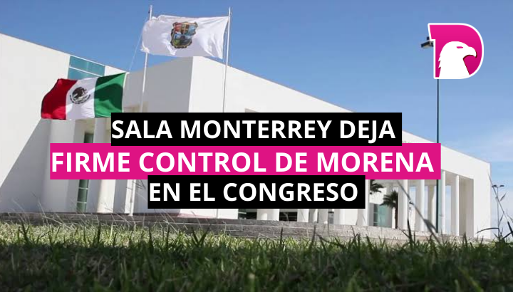 Sala Monterrey deja firme control de Morena en el Congreso