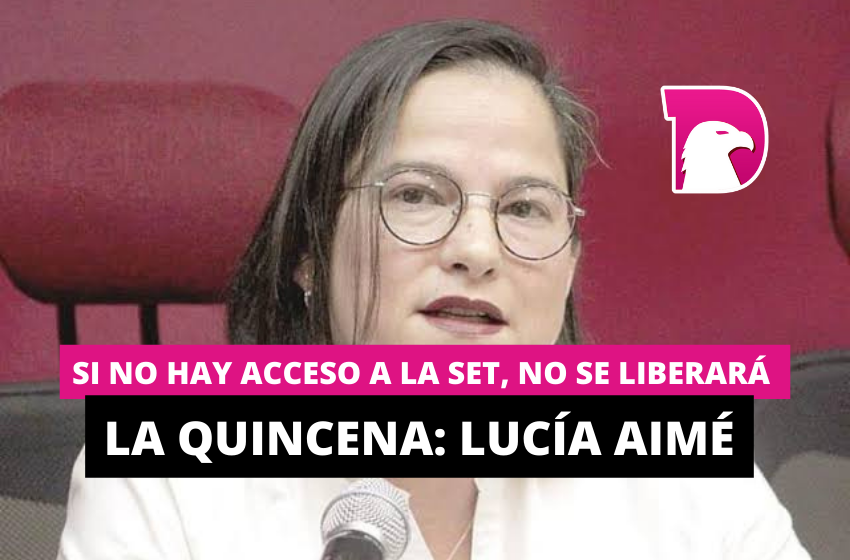  Si no hay acceso a la SET, no se liberará la quincena: Lucía Aimé