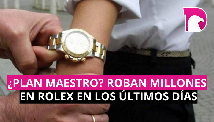  ¿Plan maestro? Roban millones en relojes Rolex en los últimos días