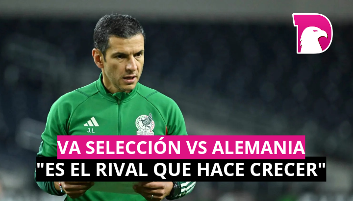  Va la Selección vs Alemania: “Es el rival que hace crecer”, asegura Lozano