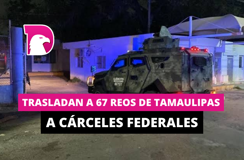  Trasladan a 67 reos de Tamaulipas a cárceles federales