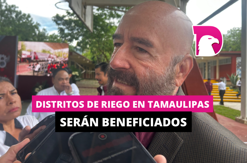  Distritos de riego en Tamaulipas serán beneficiados