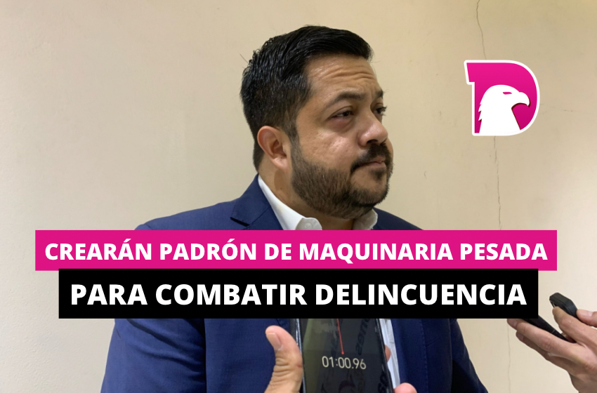  Crearán padrón de maquinaria pesada, para combatir delincuencia