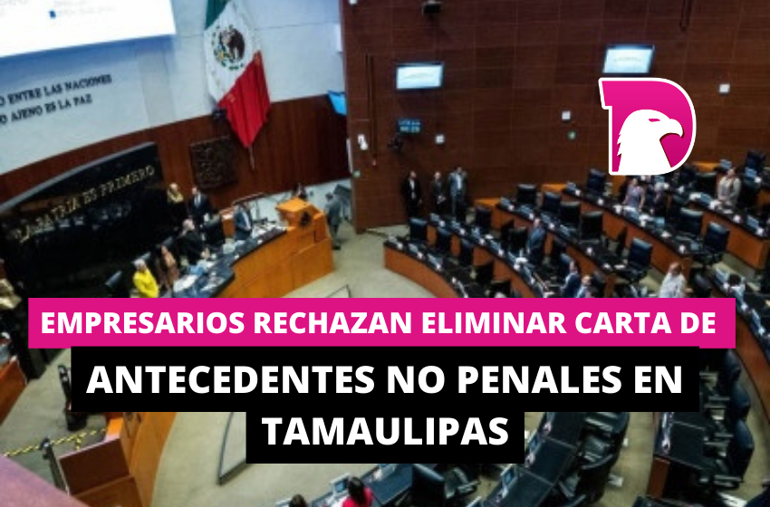  Empresarios rechazan eliminar carta de antecedentes no penales en Tamaulipas