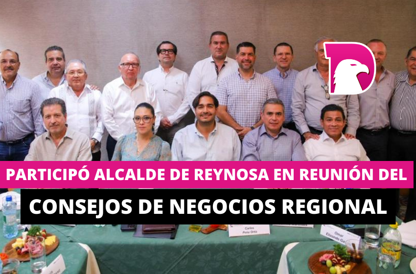  Participó Alcalde de Reynosa en reunión del Consejo de Negocios Regional