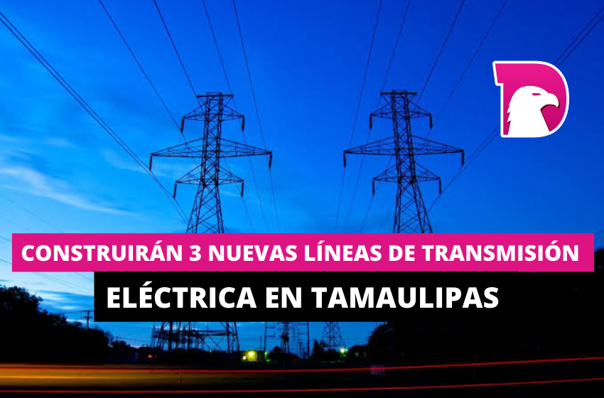  Construirán 3 nuevas líneas de transmisión eléctrica en Tamaulipas