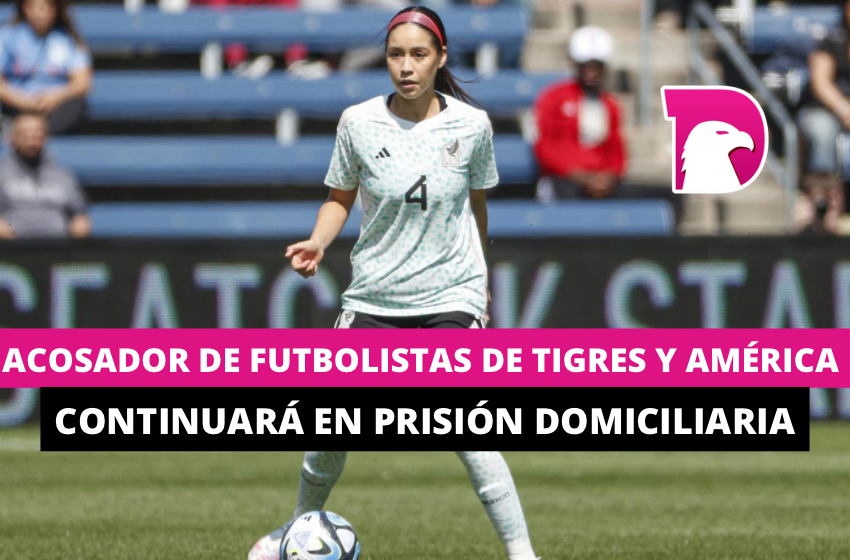  Acosador de futbolistas de Tigres y del América seguirá en prisión domiciliaria