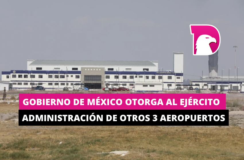  Gobierno de México otorga al Ejército la administración de otros tres aeropuertos