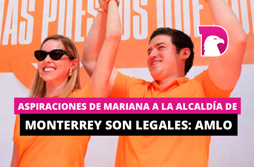  Aspiraciones de Mariana a la alcaldía de Monterrey son legales: AMLO