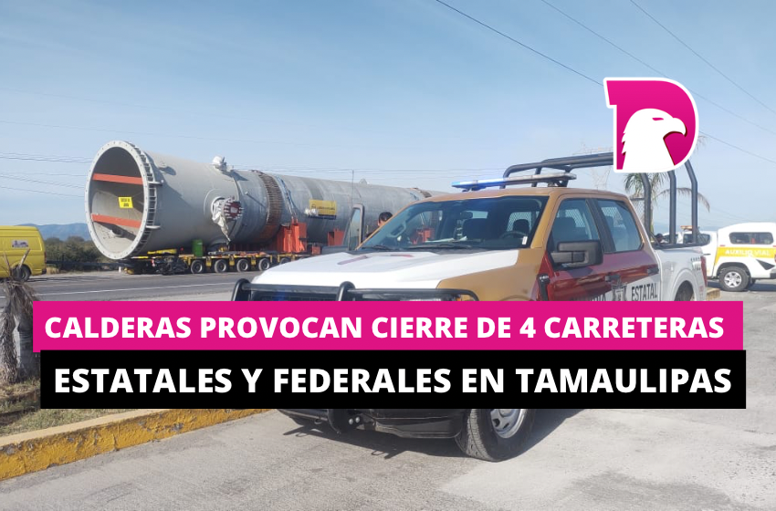  Calderas provocan cierre de cuatro carreteras estatales y federales en Tamaulipas