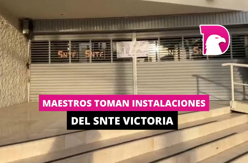  Maestros toman instalaciones del SNTE Victoria