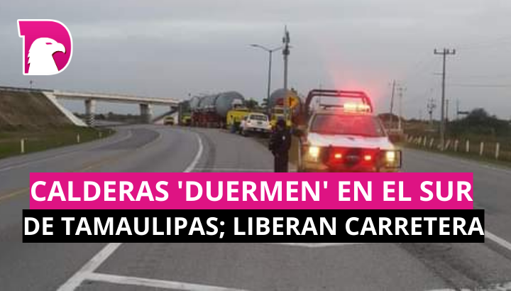  Calderas ‘duermen’ en el sur de Tamaulipas; liberan la carretera