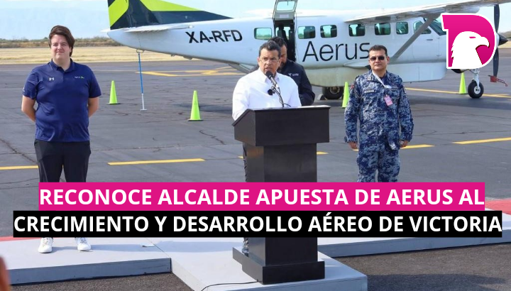  Reconoce alcalde apuesta de AERUS al crecimiento y desarrollo aéreo de Victoria.