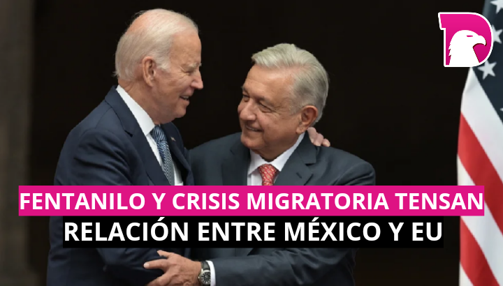  Fentanilo y crisis migratoria tensan relación entre México y EU