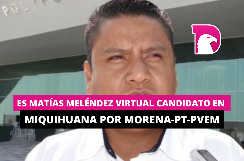  Es Matías Meléndez virtual candidato en Miquihuana por MORENA-PT-PVEM