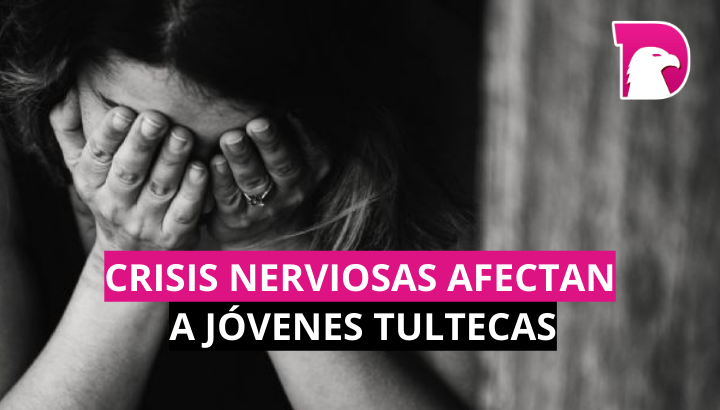  Crisis nerviosas afectan jóvenes Tultecas