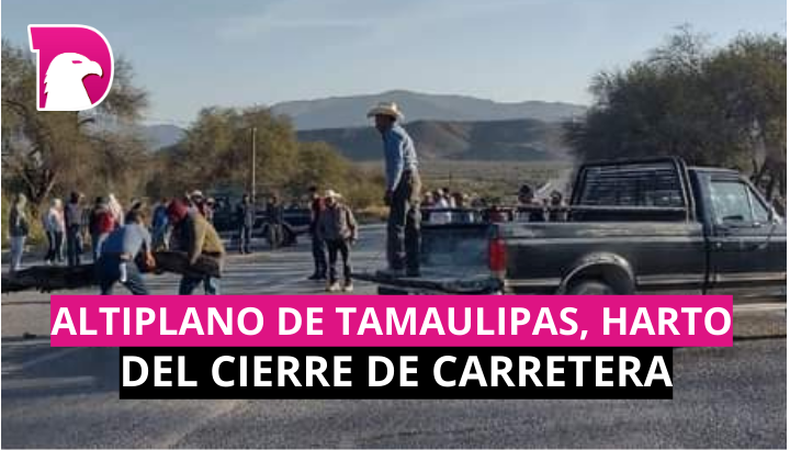  Altiplano de Tamaulipas, harto del cierre de carretera