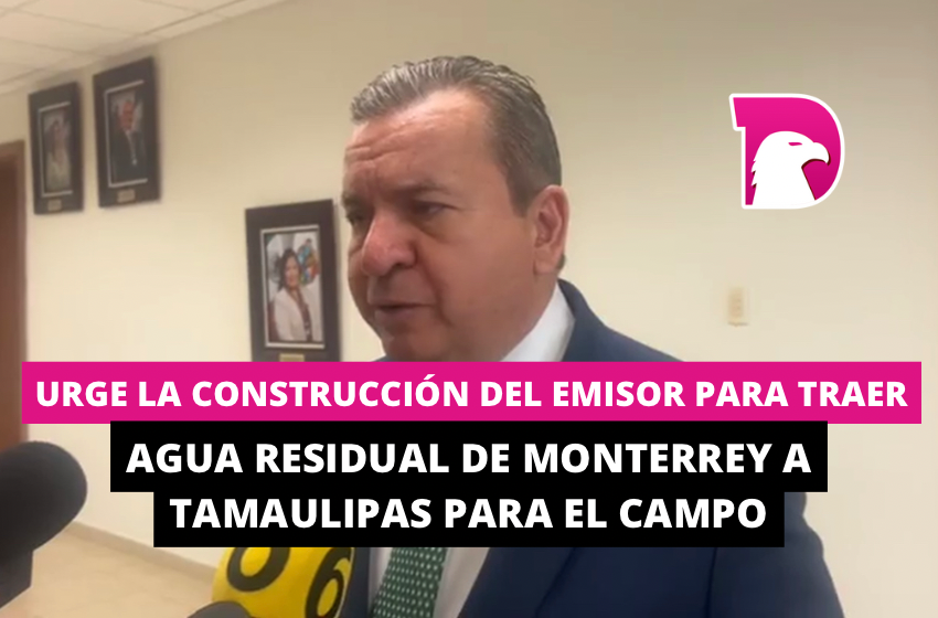  Urge la construcción del emisor para traer agua residual de Monterrey a Tamaulipas para el campo