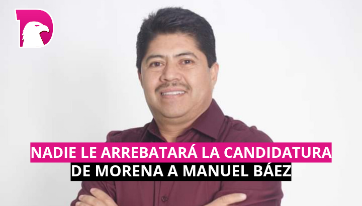  Nadie le arrebatará la candidatura de Morena a Manuel Báez