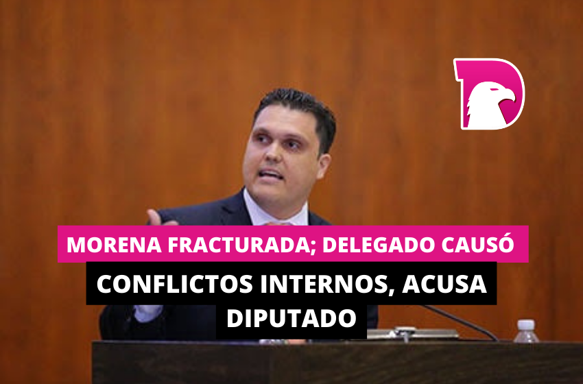  Morena fracturada; delegado causó conflictos internos, acusa diputado