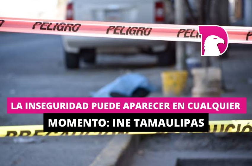  La inseguridad puede aparecer en cualquier momento: INE Tamaulipas