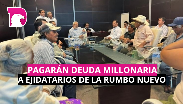  Pagarán deuda millonaria a ejidatarios de Rumbo Nuevo