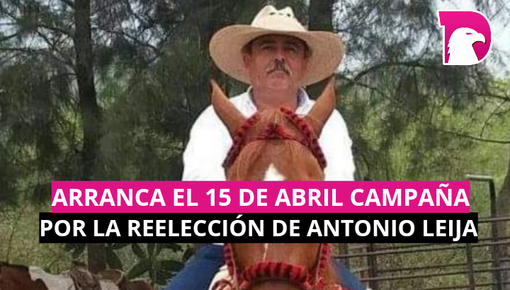  Arranca el 15 de abril campaña por la reelección de Antonio Leija Villarreal