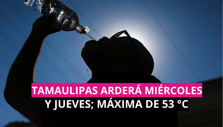  Tamaulipas arderá miércoles y jueves; máxima de 53°C