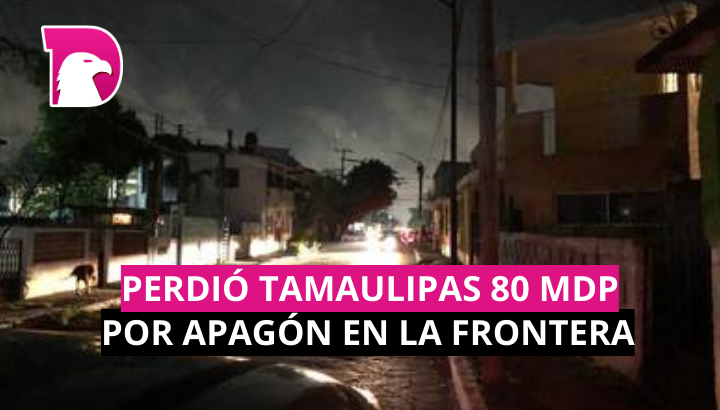  Perdió Tamaulipas 80 mdp por apagón en la frontera
