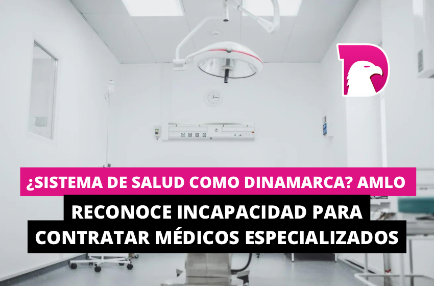  ¿Sistema de salud como Dinamarca? AMLO reconoce incapacidad para contratar médicos especializados