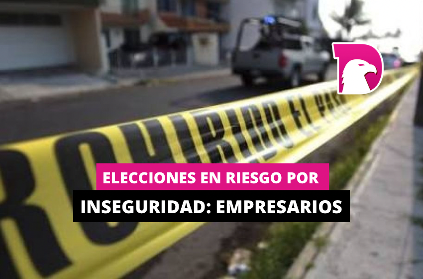  Elecciones en riesgo por inseguridad: Empresarios