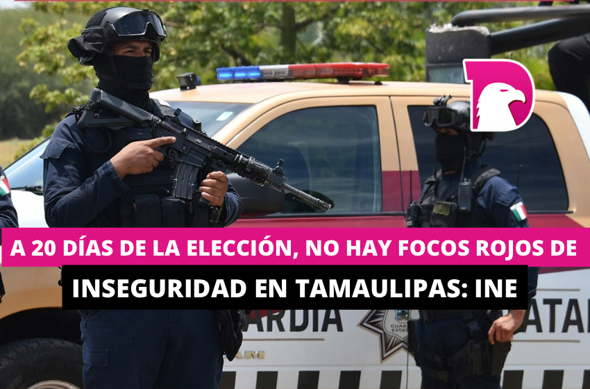  A 20 días de la elección, no hay focos rojos de inseguridad en Tamaulipas: INE