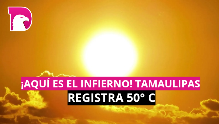  ¡Aquí es el infierno! Tamaulipas registra 50°C