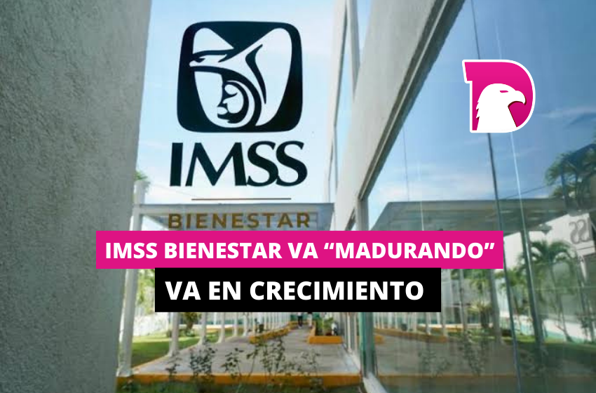  IMSS Bienestar va “madurando”, va en crecimiento