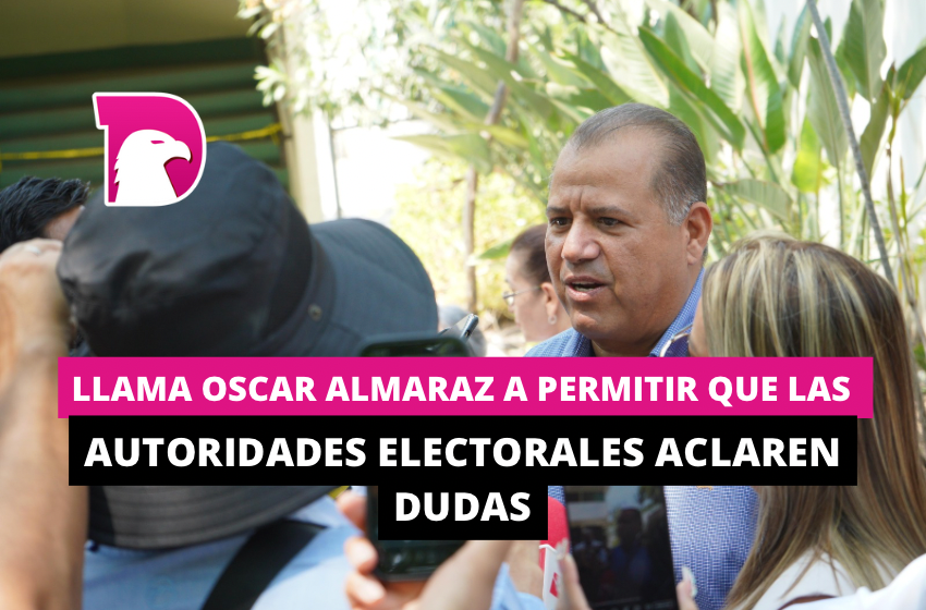  Llama Oscar Almaraz a permitir que autoridades electorales aclaren dudas