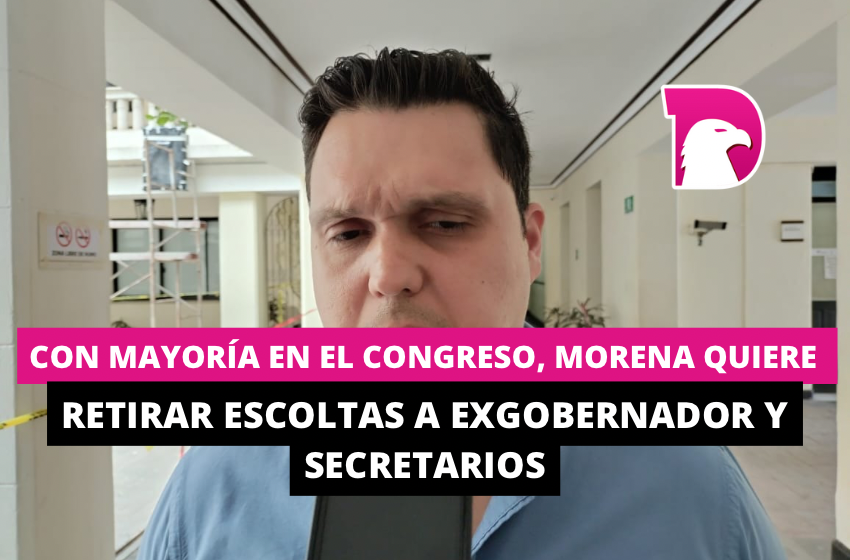  Con mayoría en el Congreso, Morena quiere retirar escoltas a exgobernador y secretarios